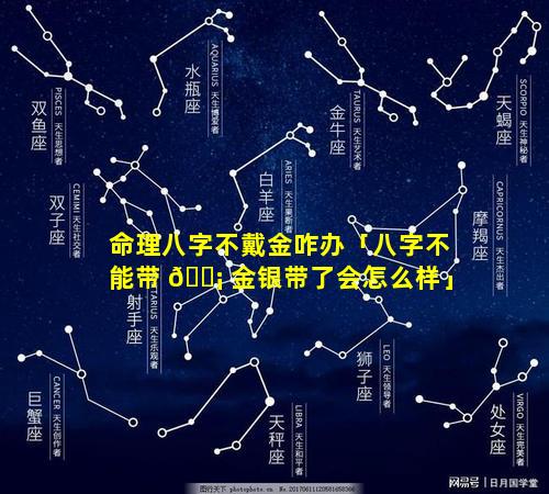 命理八字不戴金咋办「八字不能带 🐡 金银带了会怎么样」